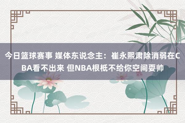 今日篮球赛事 媒体东说念主：崔永熙肃除消弱在CBA看不出来 但NBA根柢不给你空间耍帅