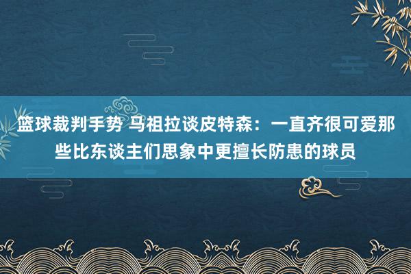 篮球裁判手势 马祖拉谈皮特森：一直齐很可爱那些比东谈主们思象中更擅长防患的球员