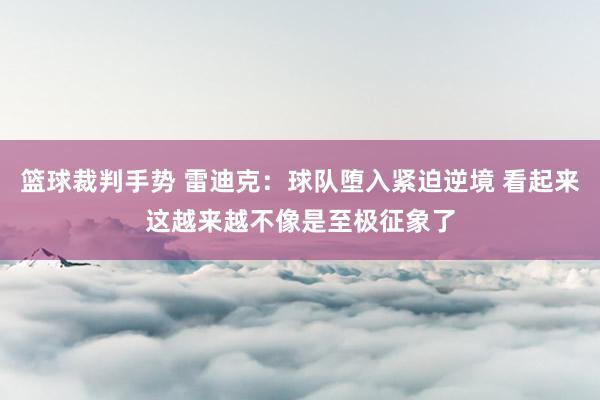 篮球裁判手势 雷迪克：球队堕入紧迫逆境 看起来这越来越不像是至极征象了