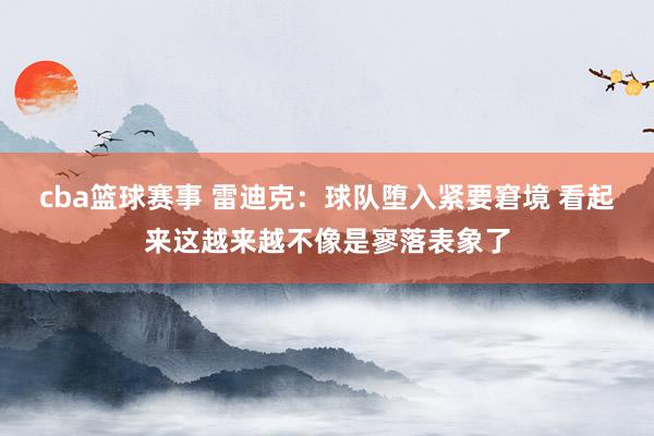 cba篮球赛事 雷迪克：球队堕入紧要窘境 看起来这越来越不像是寥落表象了