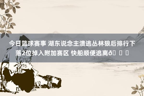 今日篮球赛事 湖东说念主溃逃丛林狼后排行下落2位掉入附加赛区 快船顺便逃离😋