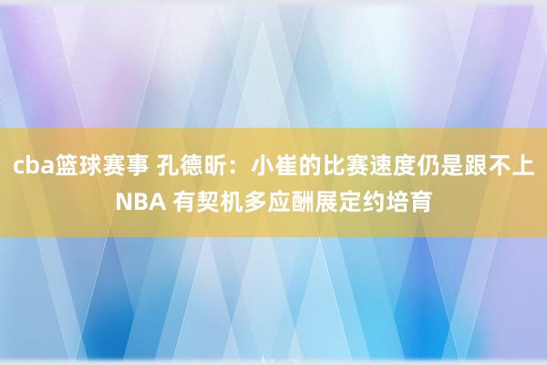 cba篮球赛事 孔德昕：小崔的比赛速度仍是跟不上NBA 有契机多应酬展定约培育