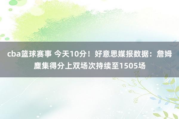 cba篮球赛事 今天10分！好意思媒报数据：詹姆麇集得分上双场次持续至1505场