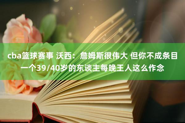 cba篮球赛事 沃西：詹姆斯很伟大 但你不成条目一个39/40岁的东谈主每晚王人这么作念