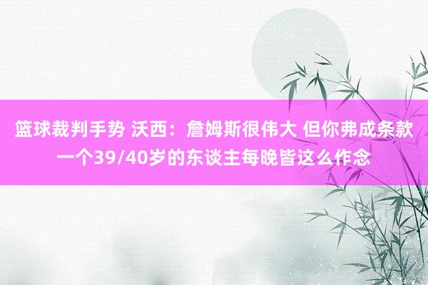 篮球裁判手势 沃西：詹姆斯很伟大 但你弗成条款一个39/40岁的东谈主每晚皆这么作念