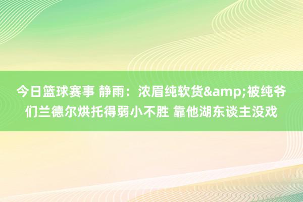 今日篮球赛事 静雨：浓眉纯软货&被纯爷们兰德尔烘托得弱小不胜 靠他湖东谈主没戏