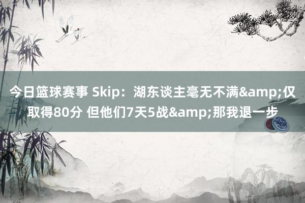 今日篮球赛事 Skip：湖东谈主毫无不满&仅取得80分 但他们7天5战&那我退一步