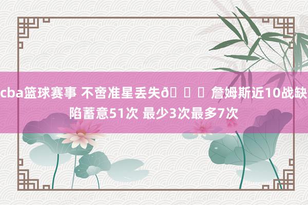 cba篮球赛事 不啻准星丢失🙄詹姆斯近10战缺陷蓄意51次 最少3次最多7次