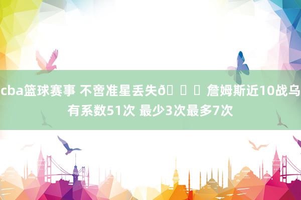 cba篮球赛事 不啻准星丢失🙄詹姆斯近10战乌有系数51次 最少3次最多7次