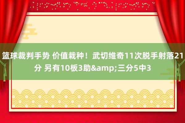 篮球裁判手势 价值栽种！武切维奇11次脱手射落21分 另有10板3助&三分5中3