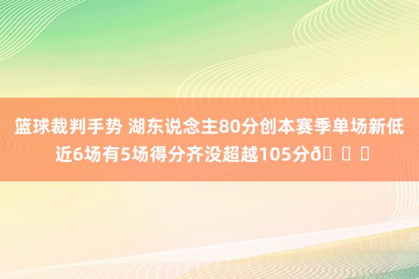 篮球裁判手势 湖东说念主80分创本赛季单场新低 近6场有5场得分齐没超越105分😑