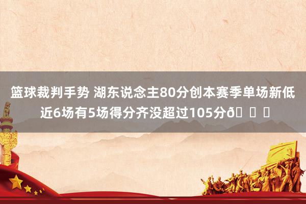 篮球裁判手势 湖东说念主80分创本赛季单场新低 近6场有5场得分齐没超过105分😑