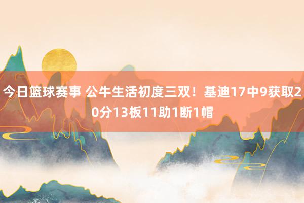 今日篮球赛事 公牛生活初度三双！基迪17中9获取20分13板11助1断1帽