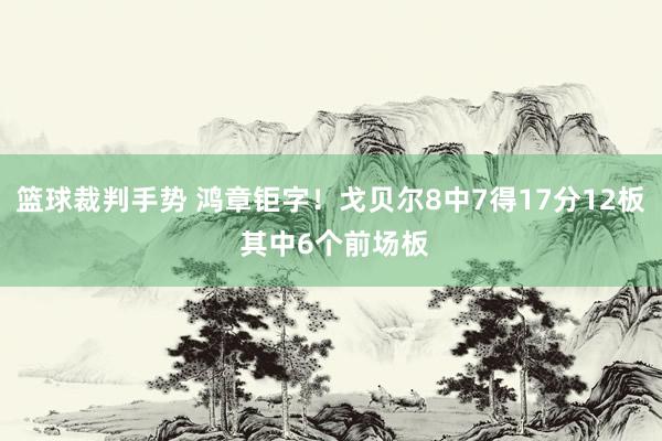 篮球裁判手势 鸿章钜字！戈贝尔8中7得17分12板 其中6个前场板