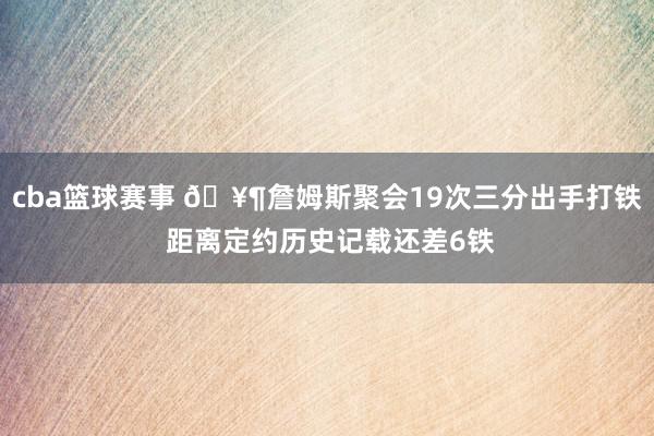 cba篮球赛事 🥶詹姆斯聚会19次三分出手打铁 距离定约历史记载还差6铁