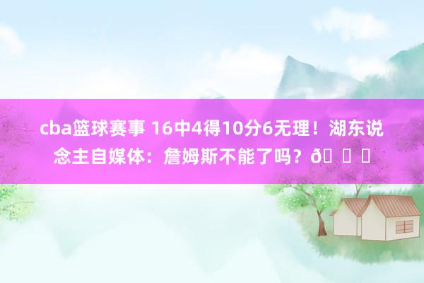 cba篮球赛事 16中4得10分6无理！湖东说念主自媒体：詹姆斯不能了吗？💔