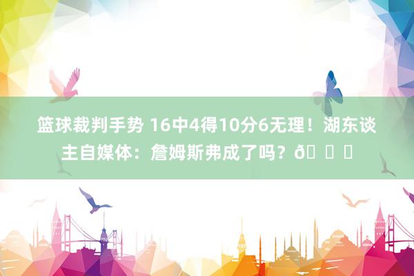 篮球裁判手势 16中4得10分6无理！湖东谈主自媒体：詹姆斯弗成了吗？💔