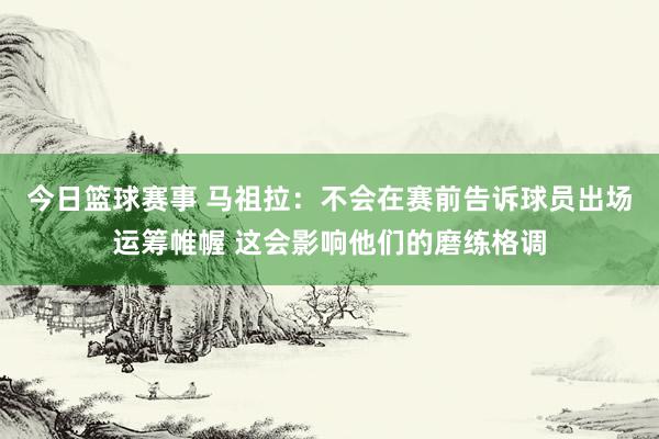 今日篮球赛事 马祖拉：不会在赛前告诉球员出场运筹帷幄 这会影响他们的磨练格调