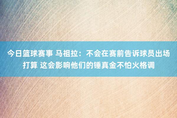 今日篮球赛事 马祖拉：不会在赛前告诉球员出场打算 这会影响他们的锤真金不怕火格调