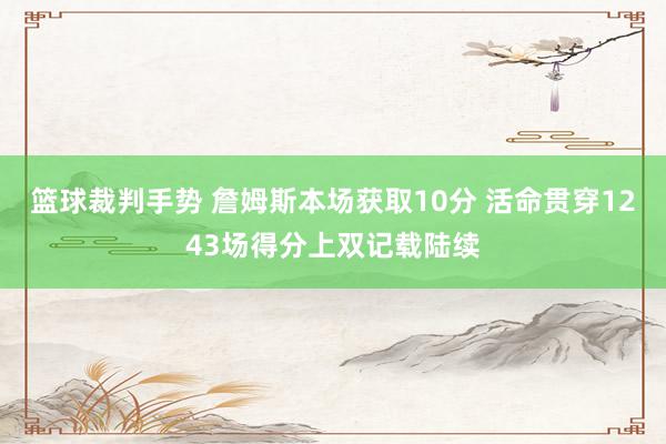 篮球裁判手势 詹姆斯本场获取10分 活命贯穿1243场得分上双记载陆续