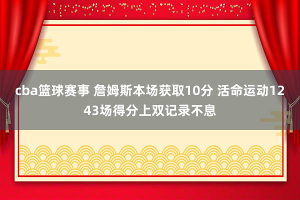 cba篮球赛事 詹姆斯本场获取10分 活命运动1243场得分上双记录不息