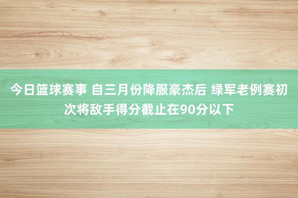 今日篮球赛事 自三月份降服豪杰后 绿军老例赛初次将敌手得分截止在90分以下