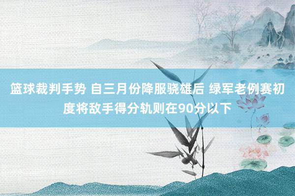 篮球裁判手势 自三月份降服骁雄后 绿军老例赛初度将敌手得分轨则在90分以下