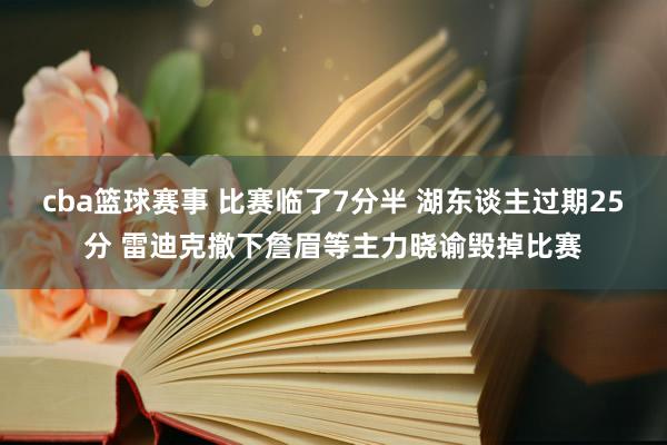 cba篮球赛事 比赛临了7分半 湖东谈主过期25分 雷迪克撤下詹眉等主力晓谕毁掉比赛