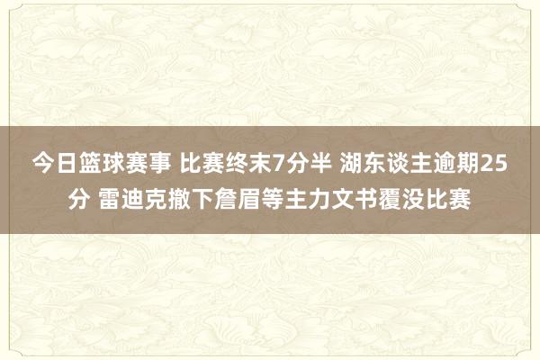 今日篮球赛事 比赛终末7分半 湖东谈主逾期25分 雷迪克撤下詹眉等主力文书覆没比赛