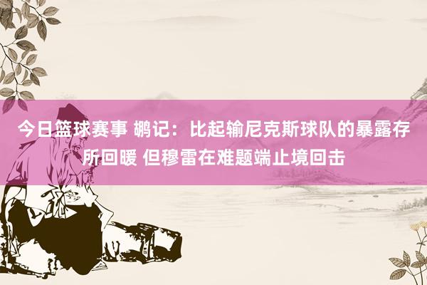 今日篮球赛事 鹕记：比起输尼克斯球队的暴露存所回暖 但穆雷在难题端止境回击