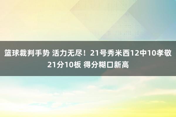 篮球裁判手势 活力无尽！21号秀米西12中10孝敬21分10板 得分糊口新高