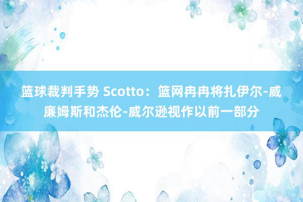 篮球裁判手势 Scotto：篮网冉冉将扎伊尔-威廉姆斯和杰伦-威尔逊视作以前一部分