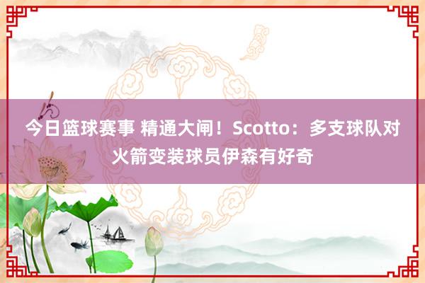 今日篮球赛事 精通大闸！Scotto：多支球队对火箭变装球员伊森有好奇