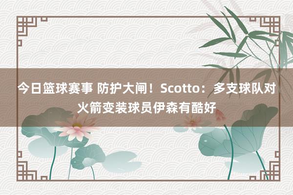 今日篮球赛事 防护大闸！Scotto：多支球队对火箭变装球员伊森有酷好