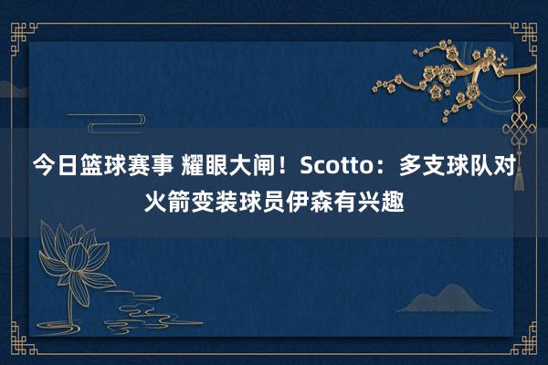 今日篮球赛事 耀眼大闸！Scotto：多支球队对火箭变装球员伊森有兴趣