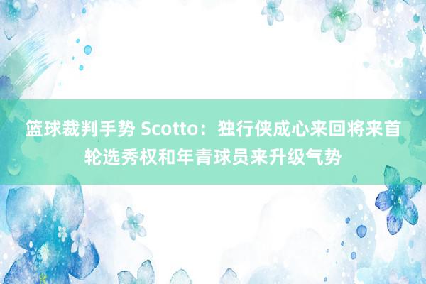 篮球裁判手势 Scotto：独行侠成心来回将来首轮选秀权和年青球员来升级气势