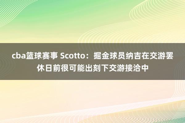 cba篮球赛事 Scotto：掘金球员纳吉在交游罢休日前很可能出刻下交游接洽中