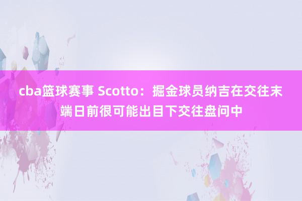 cba篮球赛事 Scotto：掘金球员纳吉在交往末端日前很可能出目下交往盘问中