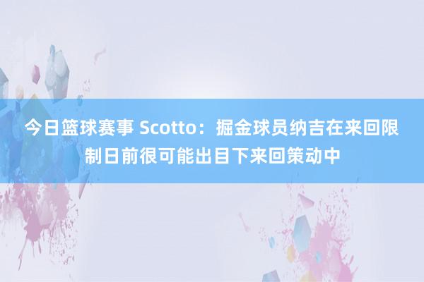 今日篮球赛事 Scotto：掘金球员纳吉在来回限制日前很可能出目下来回策动中