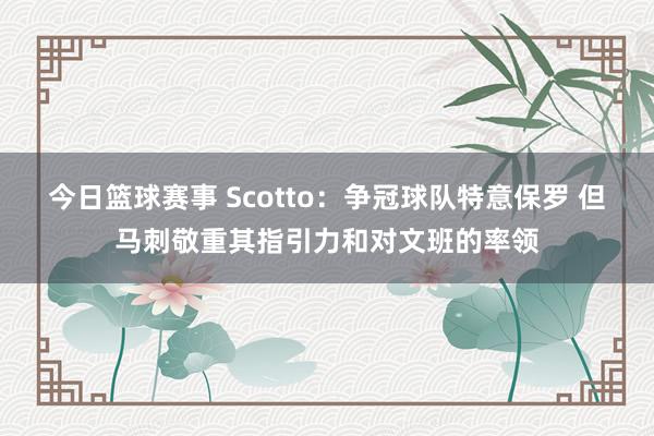 今日篮球赛事 Scotto：争冠球队特意保罗 但马刺敬重其指引力和对文班的率领