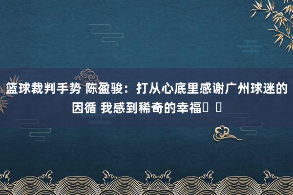 篮球裁判手势 陈盈骏：打从心底里感谢广州球迷的因循 我感到稀奇的幸福❤️