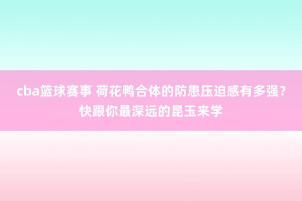 cba篮球赛事 荷花鸭合体的防患压迫感有多强？快跟你最深远的昆玉来学