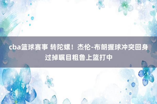 cba篮球赛事 转陀螺！杰伦-布朗握球冲突回身过掉瞩目粗鲁上篮打中