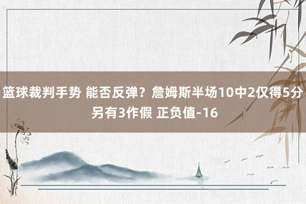 篮球裁判手势 能否反弹？詹姆斯半场10中2仅得5分 另有3作假 正负值-16