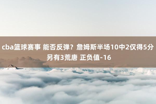 cba篮球赛事 能否反弹？詹姆斯半场10中2仅得5分 另有3荒唐 正负值-16