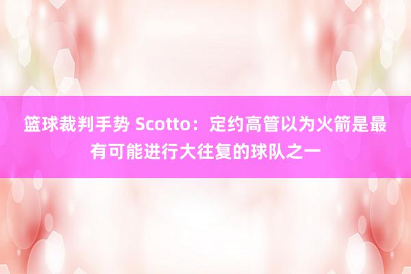 篮球裁判手势 Scotto：定约高管以为火箭是最有可能进行大往复的球队之一