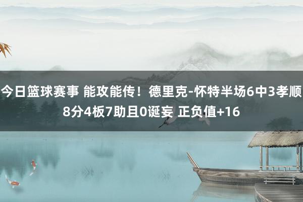 今日篮球赛事 能攻能传！德里克-怀特半场6中3孝顺8分4板7助且0诞妄 正负值+16