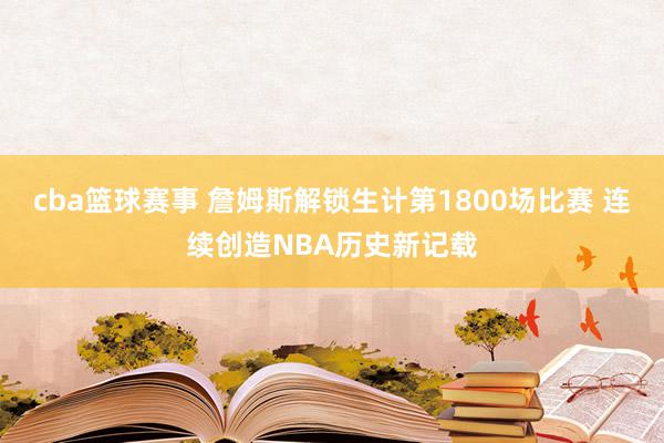 cba篮球赛事 詹姆斯解锁生计第1800场比赛 连续创造NBA历史新记载