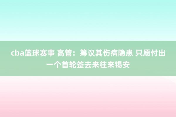 cba篮球赛事 高管：筹议其伤病隐患 只愿付出一个首轮签去来往来锡安