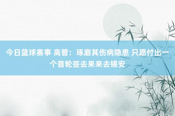 今日篮球赛事 高管：琢磨其伤病隐患 只愿付出一个首轮签去来来去锡安